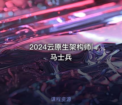 2024云原生架构师|马士兵