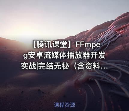 【腾讯课堂】FFmpeg安卓流媒体播放器开发实战|完结无秘（含资料代码）