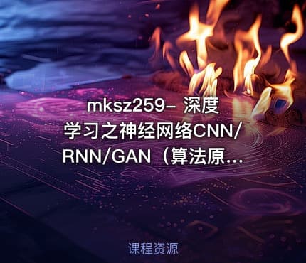 mksz259- 深度学习之神经网络CNN/RNN/GAN（算法原理+实战）
