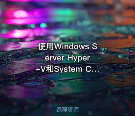使用Windows Server Hyper-V和System Center实现服务器虚拟化