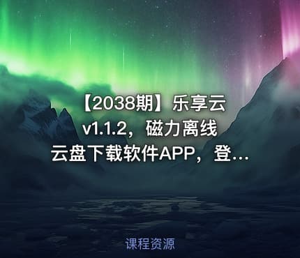 【2038期】乐享云 v1.1.2，磁力离线云盘下载软件APP，登录即提供60TB云端存储空间，支持磁力链接、BT种子文件在线预览播放、不限速下载