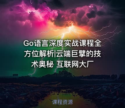 Go语言深度实战课程全方位解析|云端巨擘的技术奥秘 互联网大厂