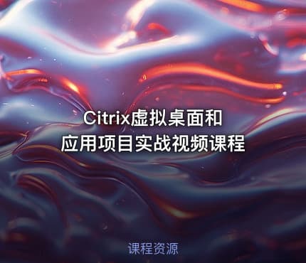 Citrix虚拟桌面和应用项目实战视频课程