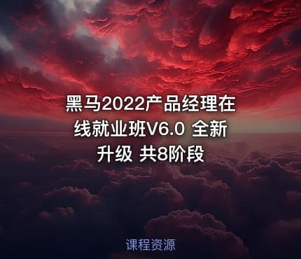 黑马2022产品经理在线就业班V6.0 全新升级 共8阶段