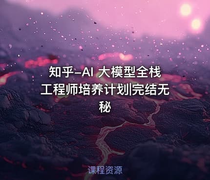 知乎-AI 大模型全栈工程师培养计划|完结无秘