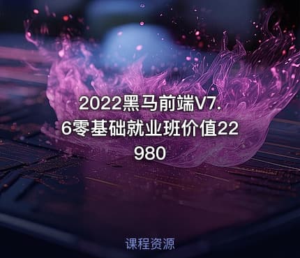 2022黑马前端V7.6零基础就业班价值22980