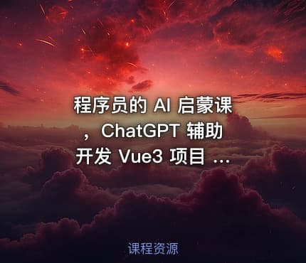 程序员的 AI 启蒙课，ChatGPT 辅助开发 Vue3 项目 | 完结无秘