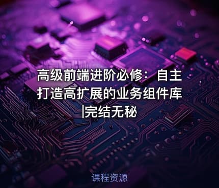高级前端进阶必修：自主打造高扩展的业务组件库|完结无秘