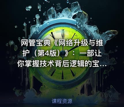网管宝典《网络升级与维护（第4版）》：一部让你掌握技术背后逻辑的宝典