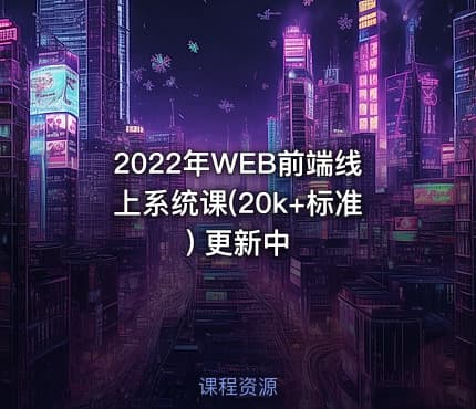 2022年WEB前端线上系统课(20k+标准) 更新中