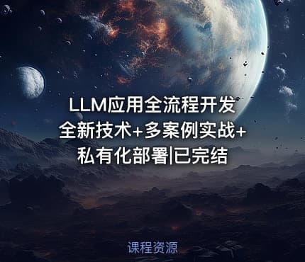 LLM应用全流程开发 全新技术+多案例实战+私有化部署|已完结
