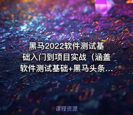 黑马2022软件测试基础入门到项目实战（涵盖软件测试基础+黑马头条项目实战）