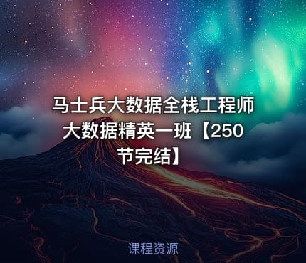 马士兵大数据全栈工程师大数据精英一班【250节完结】