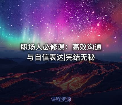 职场人必修课：高效沟通与自信表达|完结无秘