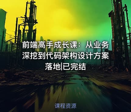 前端高手成长课：从业务深挖到代码架构设计方案落地|已完结
