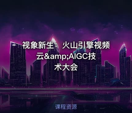 视象新生：火山引擎视频云&amp;AIGC技术大会