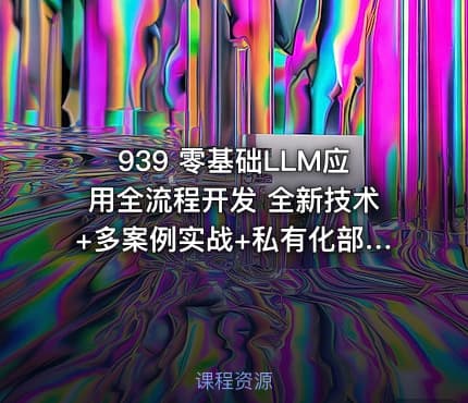 939 零基础LLM应用全流程开发 全新技术+多案例实战+私有化部署