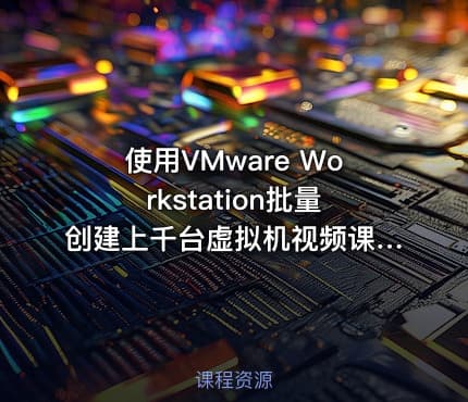 使用VMware Workstation批量创建上千台虚拟机视频课程