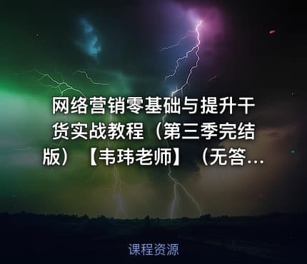 网络营销零基础与提升干货实战教程（第三季完结版）【韦玮老师】（无答疑）