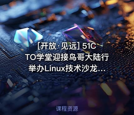 [开放·见远] 51CTO学堂迎接鸟哥大陆行举办Linux技术沙龙全程回顾视频课程
