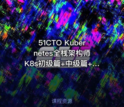 51CTO Kubernetes全栈架构师 K8s初级篇+中级篇+高级篇+架构篇实战视频课程