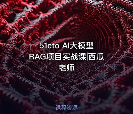 51cto AI大模型RAG项目实战课|西瓜老师
