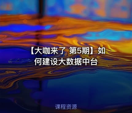 【大咖来了 第5期】如何建设大数据中台