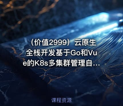 （价值2999）云原生全栈开发基于Go和Vue的K8s多集群管理自动化运维平台开发实战|宽哥