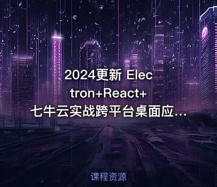2024更新 Electron+React+七牛云实战跨平台桌面应用|已完结