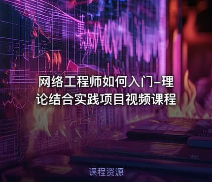 网络工程师如何入门-理论结合实践项目视频课程