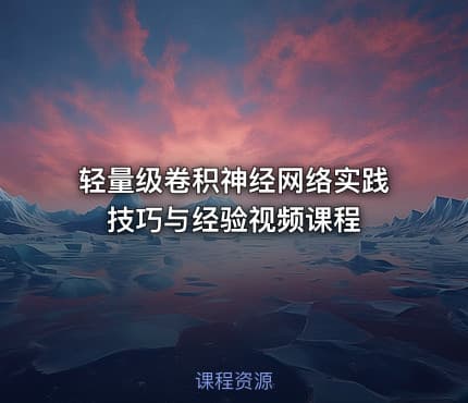 轻量级卷积神经网络实践技巧与经验视频课程