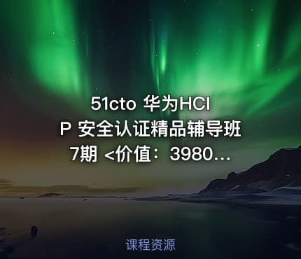 51cto 华为HCIP 安全认证精品辅导班7期 <价值：3980元>