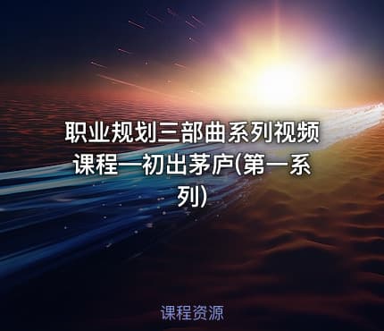 职业规划三部曲系列视频课程—初出茅庐(第一系列)