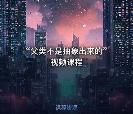 “父类不是抽象出来的”视频课程