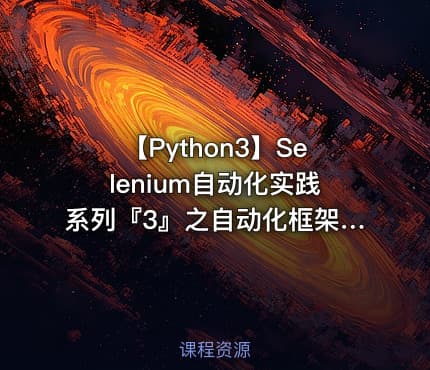 【Python3】Selenium自动化实践系列『3』之自动化框架设计与实现视频课程