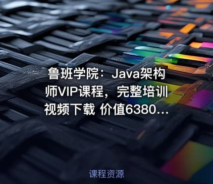 鲁班学院：Java架构师VIP课程，完整培训视频下载 价值6380元(更新第三期)