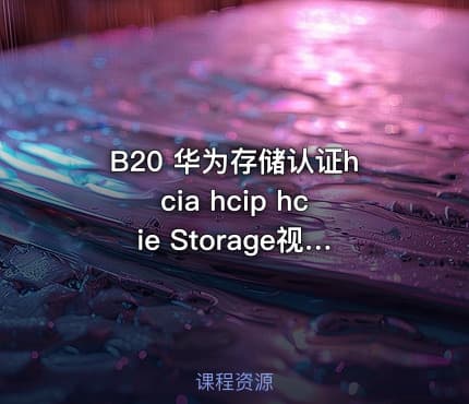 B20 华为存储认证hcia hcip hcie Storage视频教程lab讲解面试