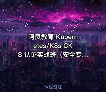 阿良教育 Kubernetes/K8s CKS 认证实战班（安全专家）第1期