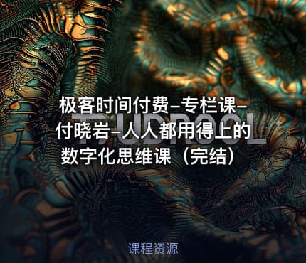 极客时间付费-专栏课-付晓岩-人人都用得上的数字化思维课(完结)