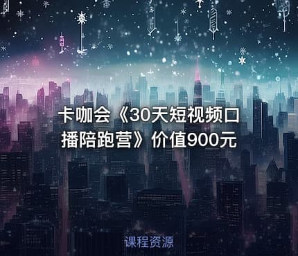 卡咖会《30天短视频口播陪跑营》价值900元