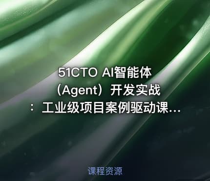 51CTO AI智能体（Agent）开发实战：工业级项目案例驱动课(价值599)
