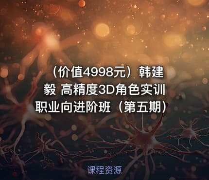 （价值4998元）韩建毅 高精度3D角色实训职业向进阶班（第五期）