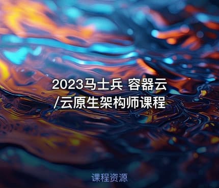 2023马士兵 容器云/云原生架构师课程