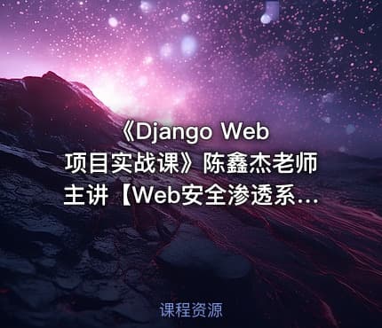 《Django Web项目实战课》陈鑫杰老师主讲【Web安全渗透系列视频课程】