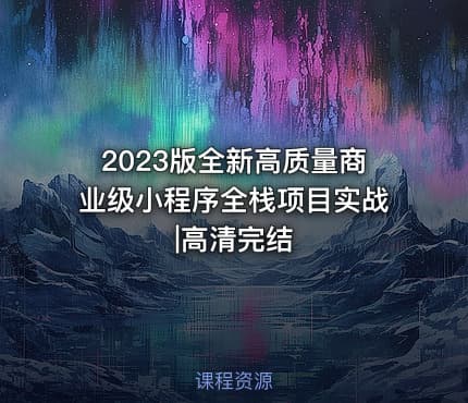 2023版全新高质量商业级小程序全栈项目实战|高清完结