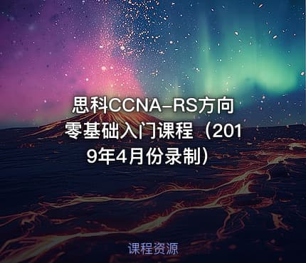思科CCNA-RS方向零基础入门课程（2019年4月份录制）