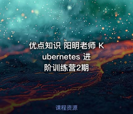 优点知识 阳明老师 Kubernetes 进阶训练营2期