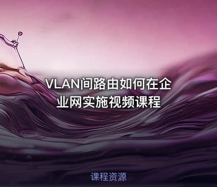 VLAN间路由如何在企业网实施视频课程