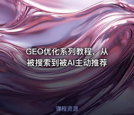 GEO优化系列教程，从被搜索到被AI主动推荐