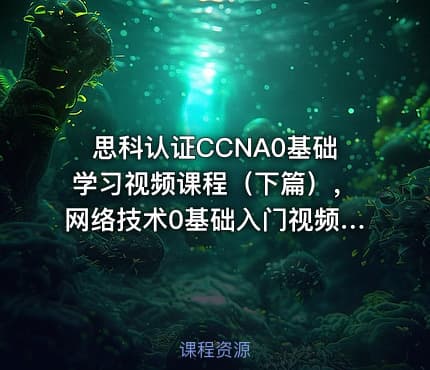 思科认证CCNA0基础学习视频课程（下篇），网络技术0基础入门视频课程